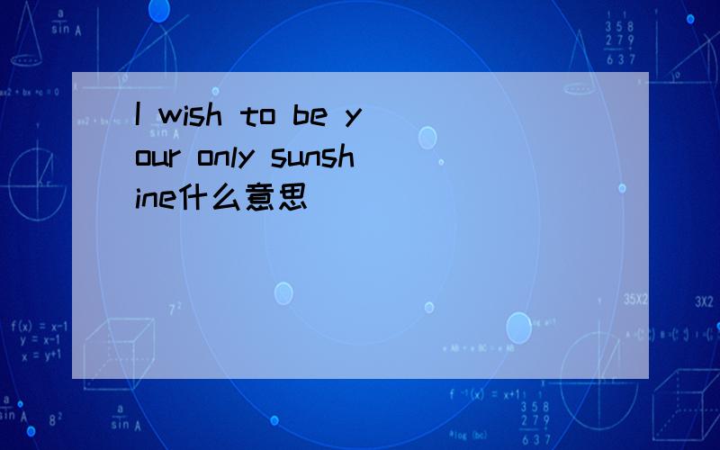 I wish to be your only sunshine什么意思