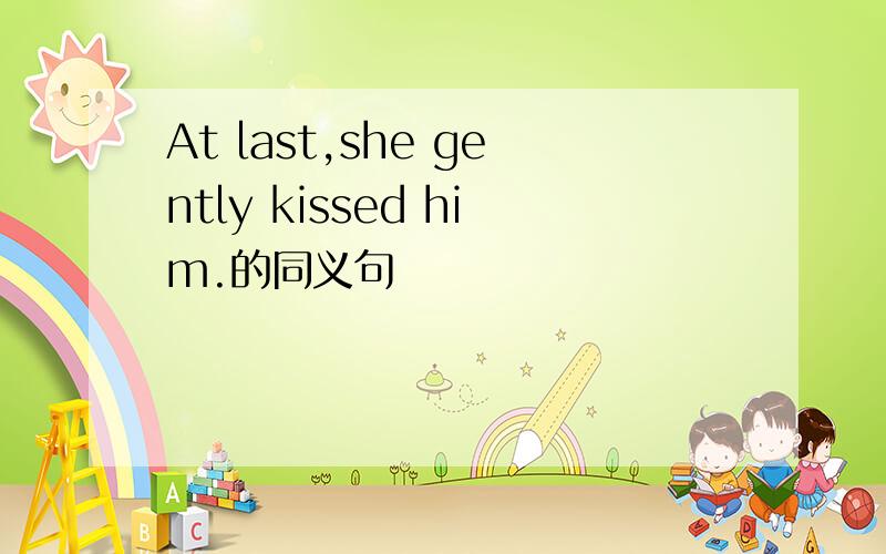 At last,she gently kissed him.的同义句