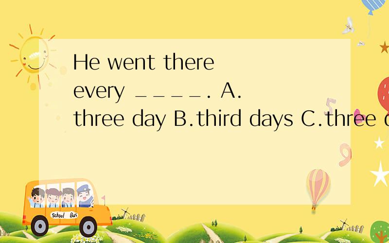 He went there every ____. A.three day B.third days C.three d