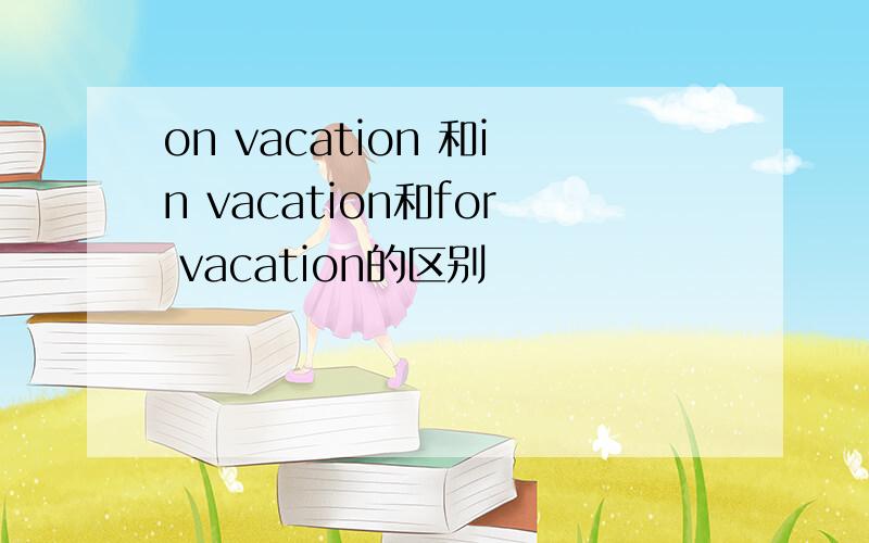 on vacation 和in vacation和for vacation的区别