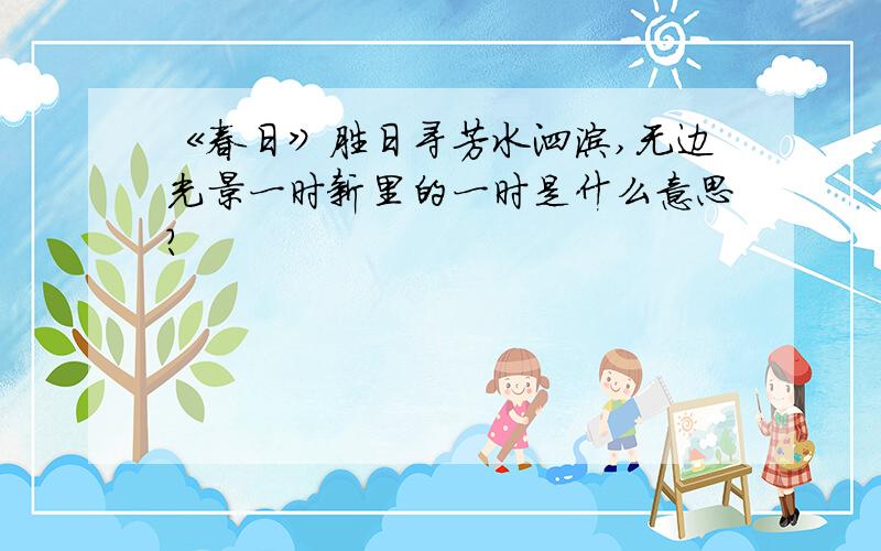 《春日》胜日寻芳水泗滨,无边光景一时新里的一时是什么意思?