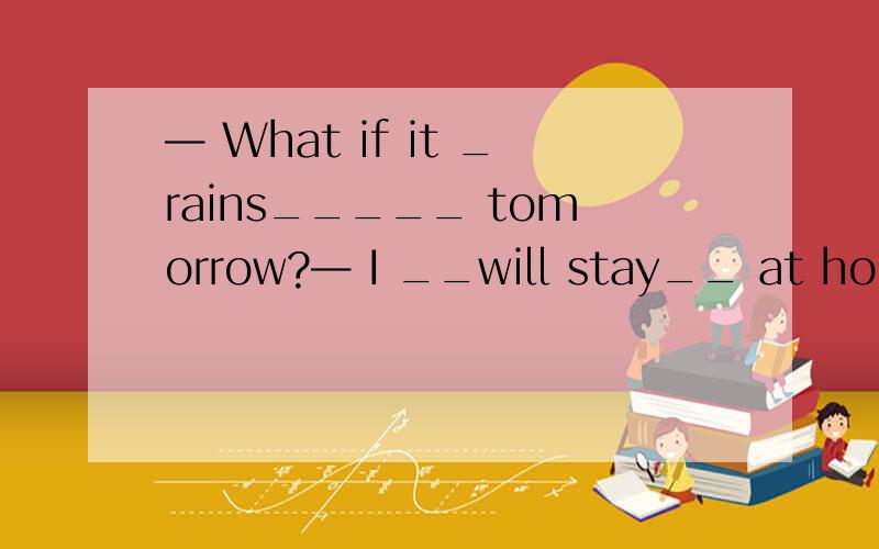 — What if it _rains_____ tomorrow?— I __will stay__ at home
