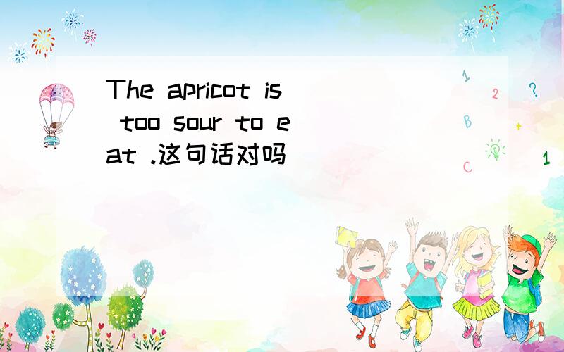 The apricot is too sour to eat .这句话对吗