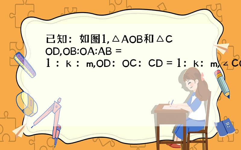 已知：如图1,△AOB和△COD,OB:OA:AB = 1 ：k ：m,OD：OC：CD = 1：k：m,∠COD=α