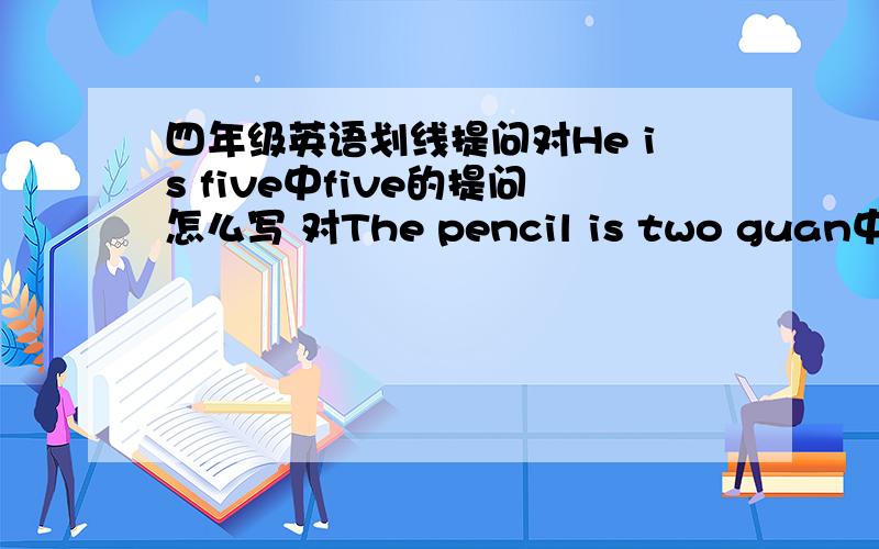 四年级英语划线提问对He is five中five的提问怎么写 对The pencil is two guan中two