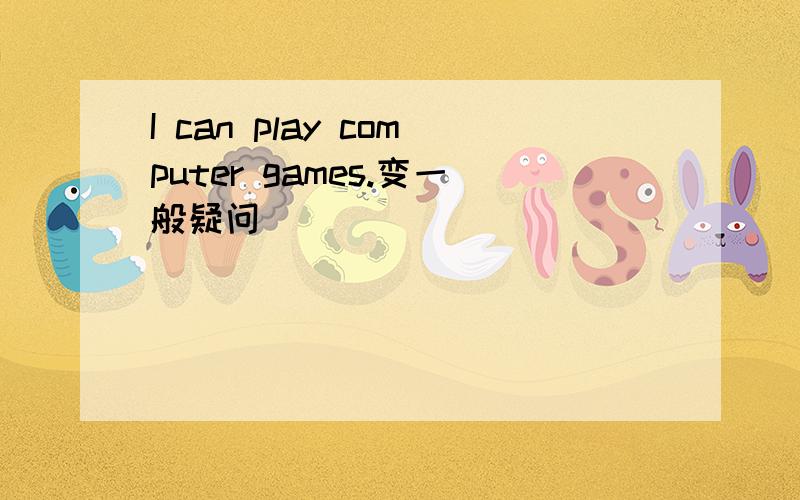 I can play computer games.变一般疑问