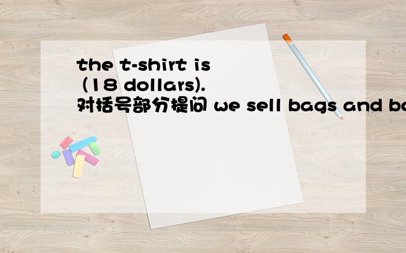 the t-shirt is (18 dollars).对括号部分提问 we sell bags and boxes.改