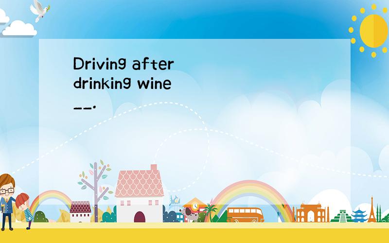 Driving after drinking wine __.