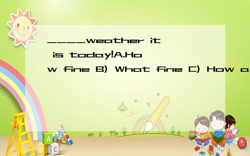 ____weather it is today!A.How fine B) What fine C) How a fin