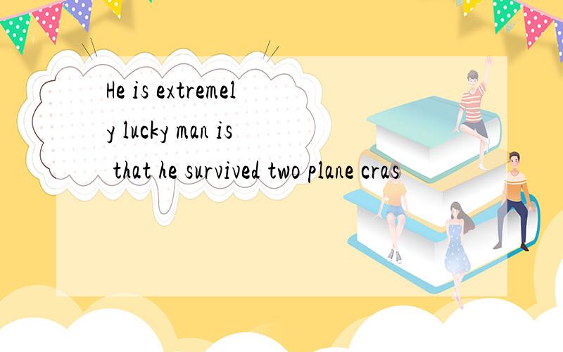 He is extremely lucky man is that he survived two plane cras