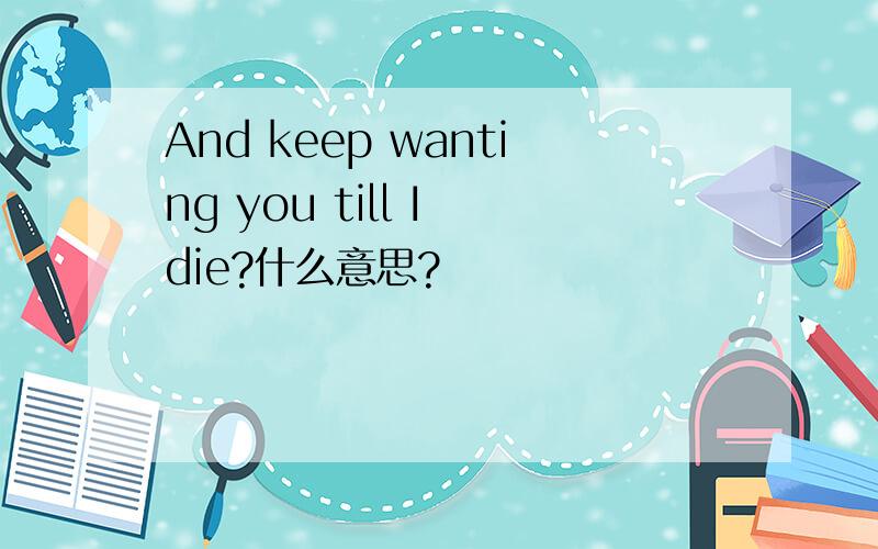 And keep wanting you till I die?什么意思?