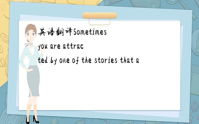 英语翻译Sometimes you are attracted by one of the stories that a