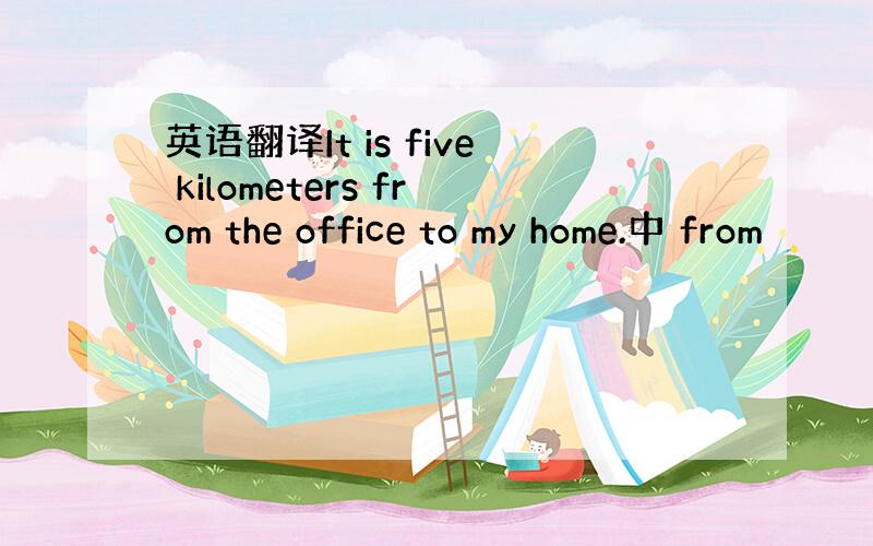 英语翻译It is five kilometers from the office to my home.中 from
