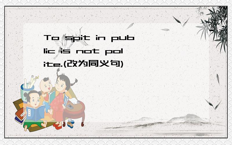 To spit in public is not polite.(改为同义句)