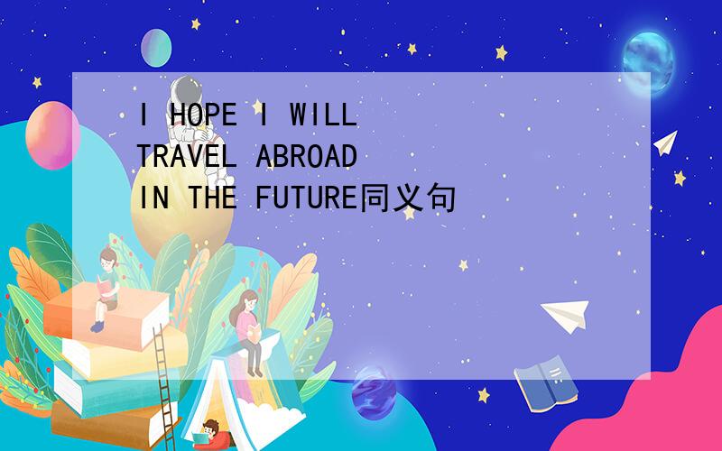 I HOPE I WILL TRAVEL ABROAD IN THE FUTURE同义句
