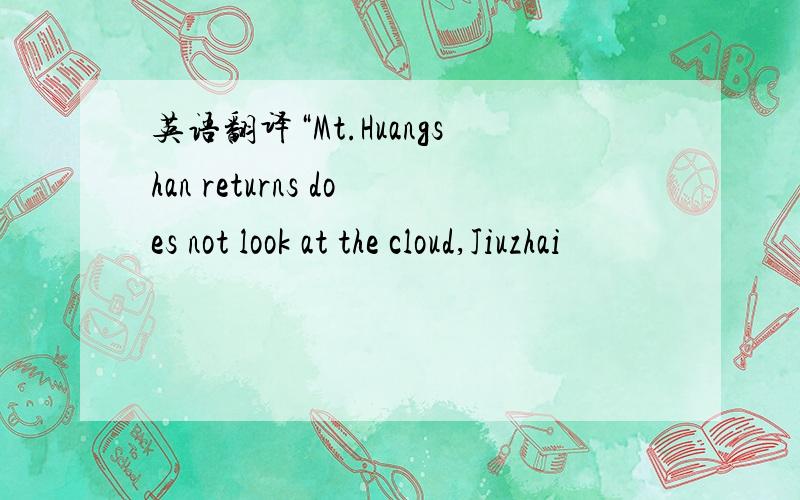英语翻译“Mt.Huangshan returns does not look at the cloud,Jiuzhai