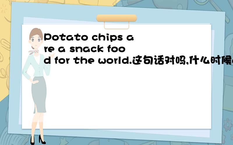 Potato chips are a snack food for the world.这句话对吗,什么时候are可以和