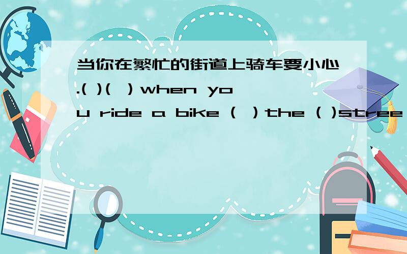 当你在繁忙的街道上骑车要小心.( )( ）when you ride a bike ( ）the ( )stree
