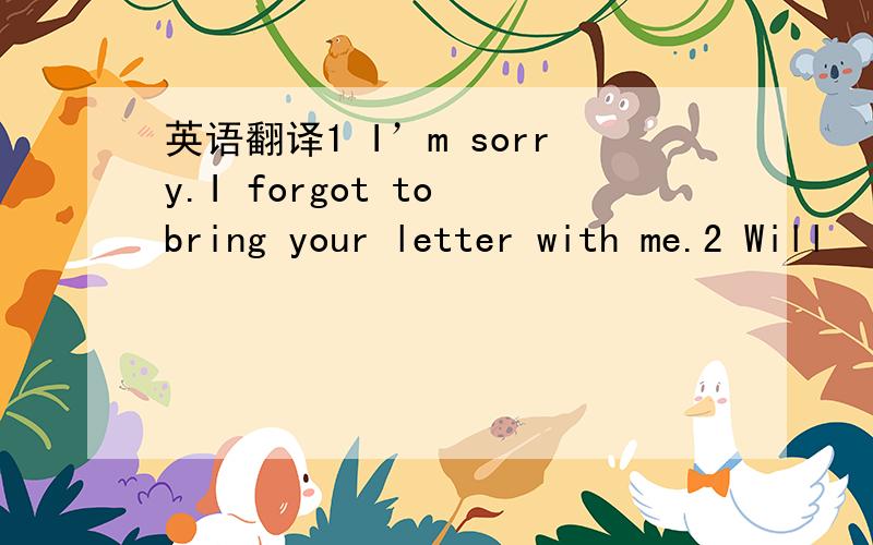 英语翻译1 I’m sorry.I forgot to bring your letter with me.2 Will