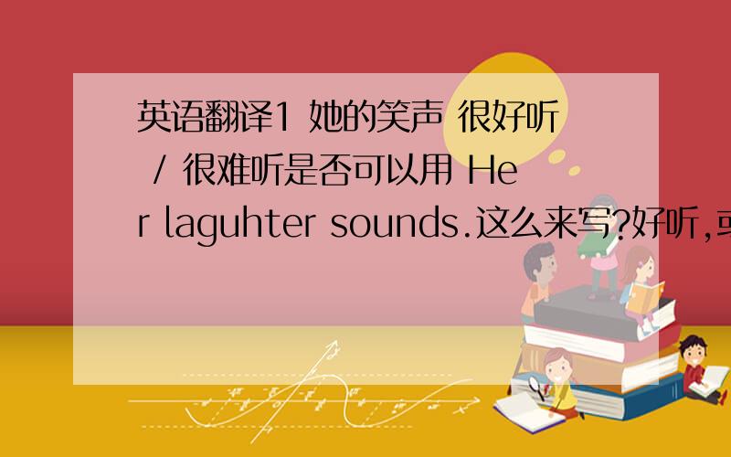 英语翻译1 她的笑声 很好听 / 很难听是否可以用 Her laguhter sounds.这么来写?好听,或是难听,用