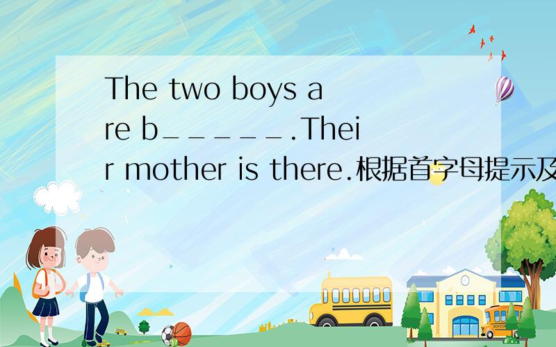 The two boys are b_____.Their mother is there.根据首字母提示及句意填空.