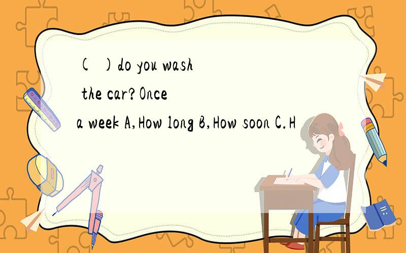 ( )do you wash the car?Once a week A,How long B,How soon C.H