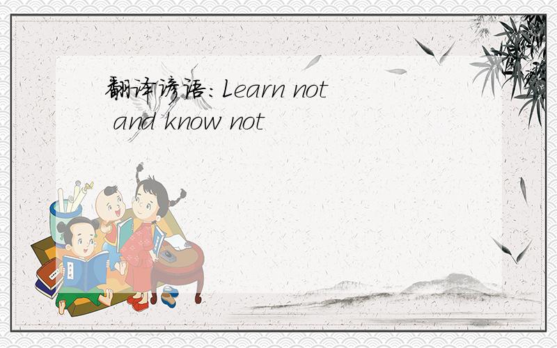 翻译谚语:Learn not and know not