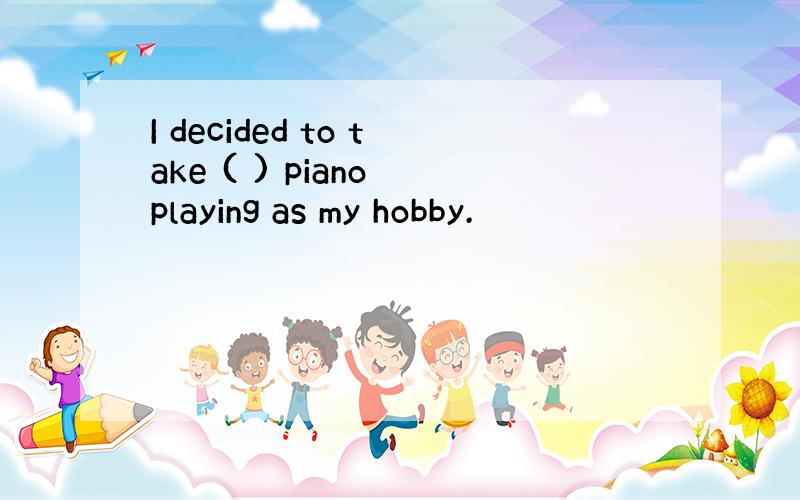 I decided to take ( ) piano playing as my hobby.
