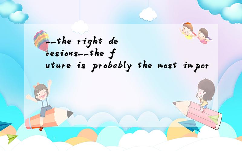__the right decesions__the future is probably the most impor