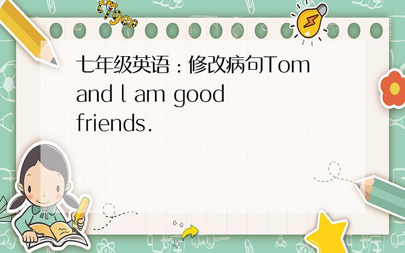 七年级英语：修改病句Tom and l am good friends.