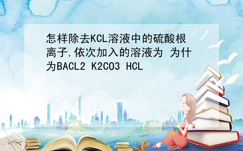 怎样除去KCL溶液中的硫酸根离子,依次加入的溶液为 为什为BACL2 K2CO3 HCL