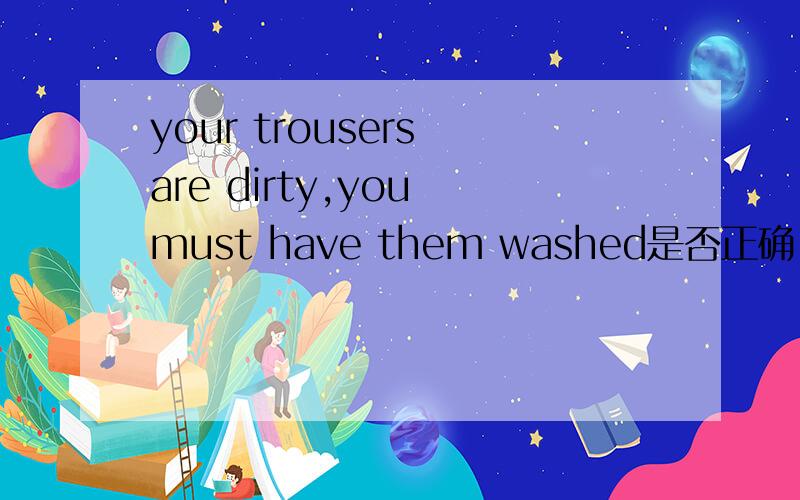 your trousers are dirty,you must have them washed是否正确