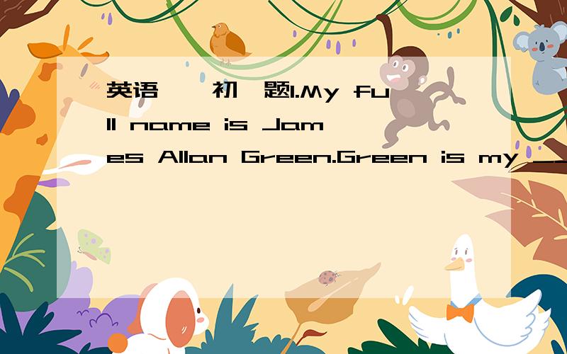 英语……初一题1.My full name is James Allan Green.Green is my _____