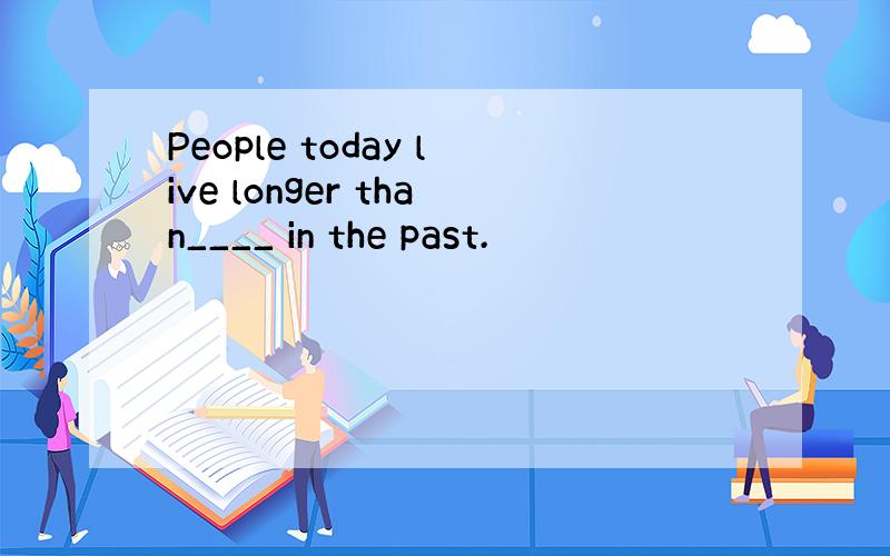 People today live longer than____ in the past.