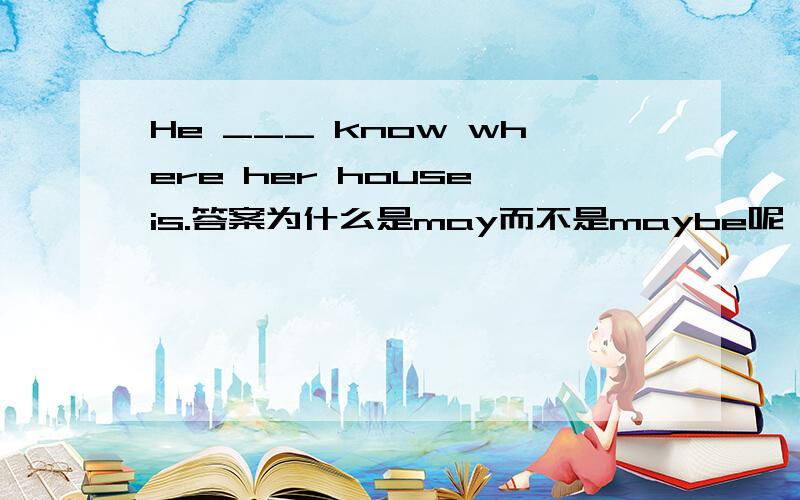 He ___ know where her house is.答案为什么是may而不是maybe呢