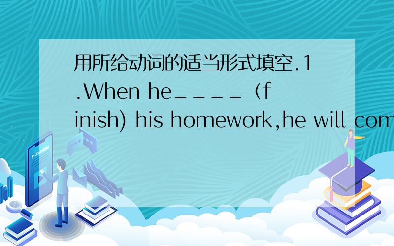 用所给动词的适当形式填空.1.When he____（finish) his homework,he will com