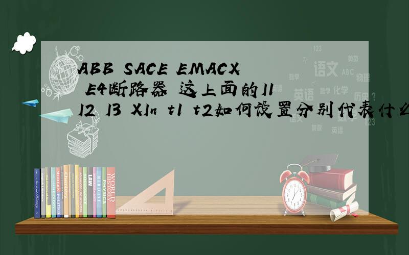 ABB SACE EMACX E4断路器 这上面的I1 I2 I3 XIn t1 t2如何设置分别代表什么意思.谢谢专家