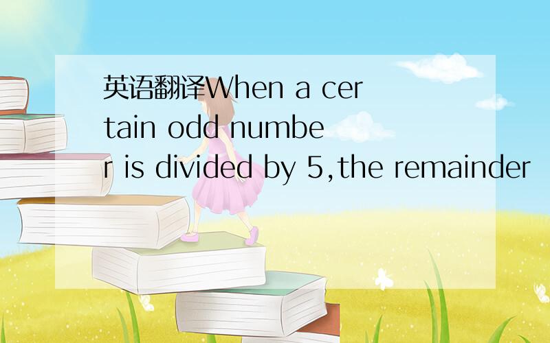英语翻译When a certain odd number is divided by 5,the remainder