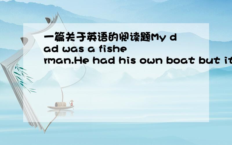 一篇关于英语的阅读题My dad was a fisherman.He had his own boat but it