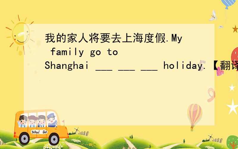 我的家人将要去上海度假.My family go to Shanghai ___ ___ ___ holiday.【翻译