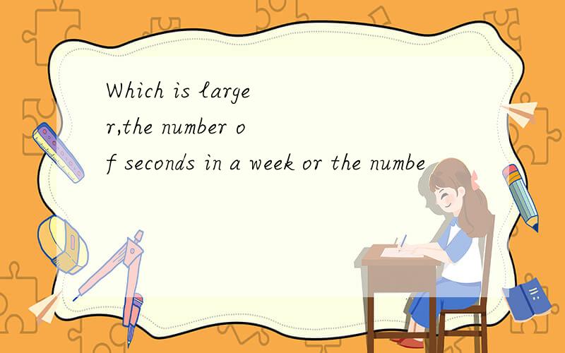 Which is larger,the number of seconds in a week or the numbe