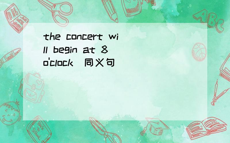 the concert will begin at 8 o'clock(同义句)