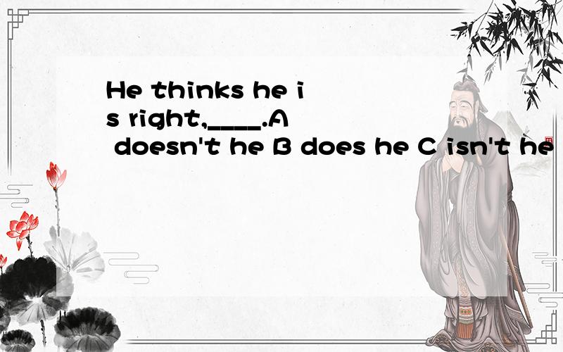 He thinks he is right,____.A doesn't he B does he C isn't he