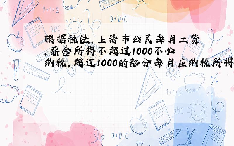 根据税法,上海市公民每月工资,薪金所得不超过1000不必纳税,超过1000的部分每月应纳税所得额,（不超过500部分每月