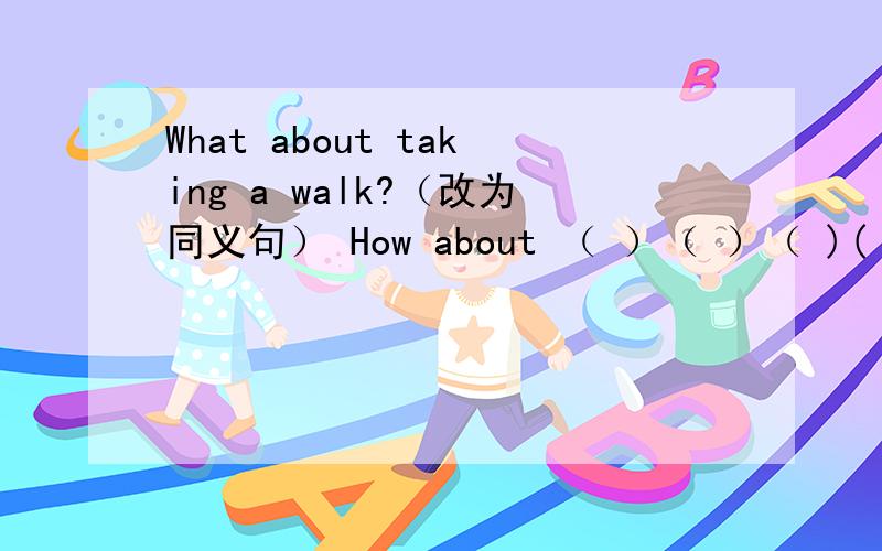 What about taking a walk?（改为同义句） How about （ ）（ ）（ )(