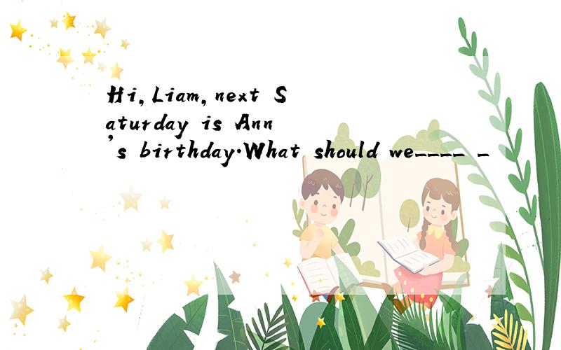 Hi,Liam,next Saturday is Ann's birthday.What should we____ _