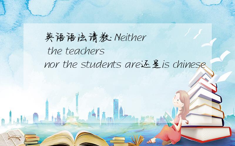 英语语法请教:Neither the teachers nor the students are还是is chinese