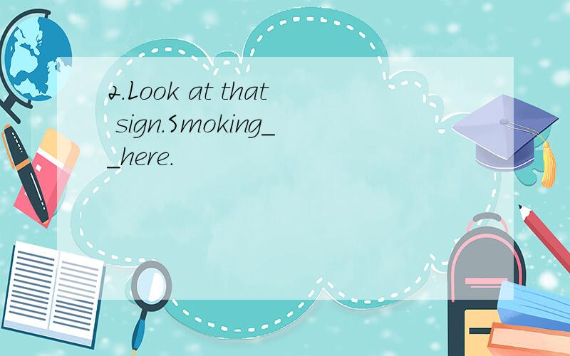 2.Look at that sign.Smoking__here.