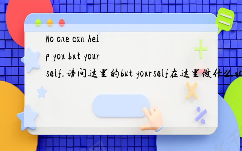 No one can help you but yourself.请问这里的but yourself在这里做什么状语?