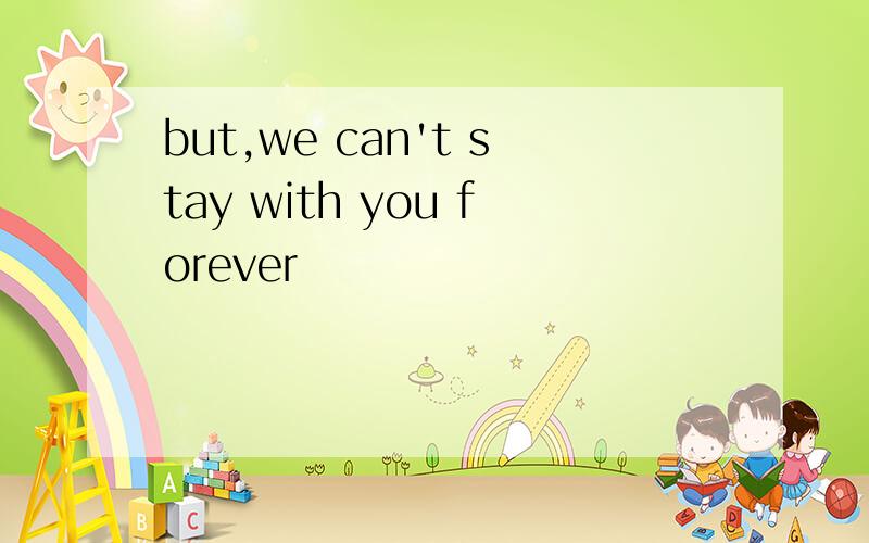 but,we can't stay with you forever